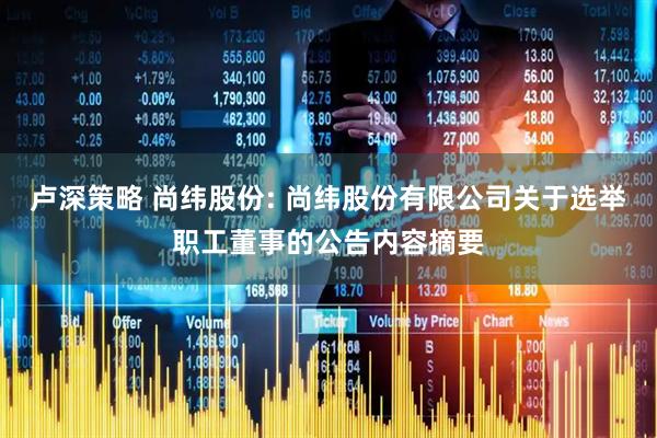 卢深策略 尚纬股份: 尚纬股份有限公司关于选举职工董事的公告内容摘要