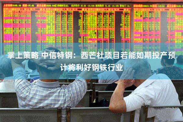 掌上策略 中信特钢：西芒杜项目若能如期投产预计将利好钢铁行业