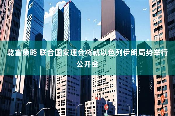 乾富策略 联合国安理会将就以色列伊朗局势举行公开会