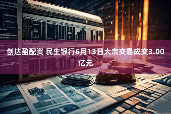 创达盈配资 民生银行6月13日大宗交易成交3.00亿元