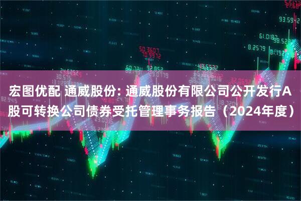 宏图优配 通威股份: 通威股份有限公司公开发行A股可转换公司债券受托管理事务报告（2024年度）