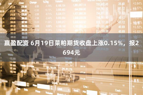 赢盈配资 6月19日菜粕期货收盘上涨0.15%，报2694元
