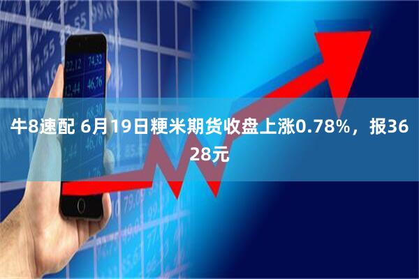 牛8速配 6月19日粳米期货收盘上涨0.78%，报3628元