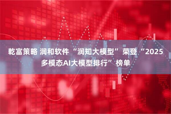 乾富策略 润和软件 “润知大模型” 荣登 “2025多模态AI大模型排行” 榜单