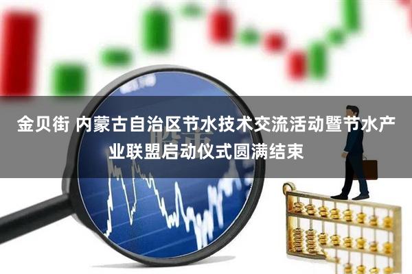 金贝街 内蒙古自治区节水技术交流活动暨节水产业联盟启动仪式圆满结束