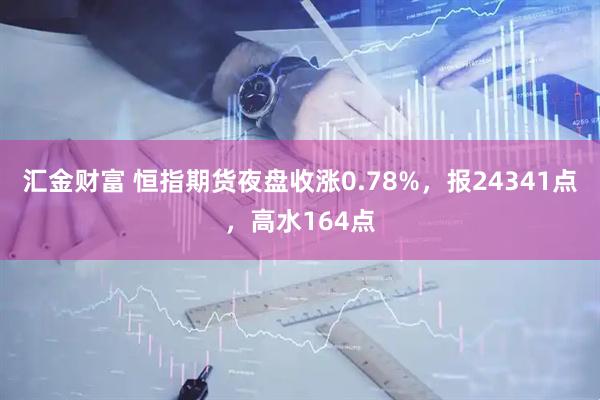 汇金财富 恒指期货夜盘收涨0.78%，报24341点，高水164点