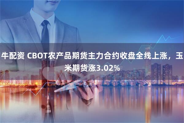牛配资 CBOT农产品期货主力合约收盘全线上涨，玉米期货涨3.02%