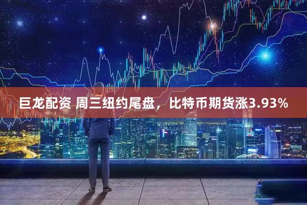 巨龙配资 周三纽约尾盘，比特币期货涨3.93%