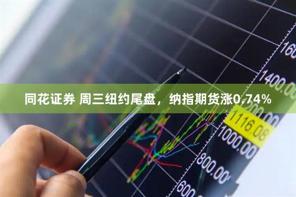 同花证券 周三纽约尾盘，纳指期货涨0.74%