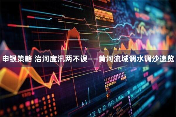 申银策略 治河度汛两不误——黄河流域调水调沙速览