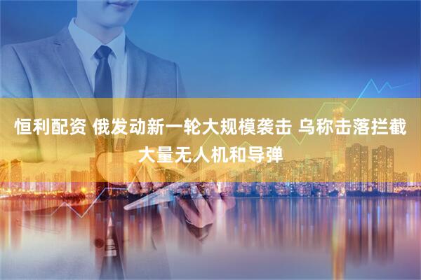 恒利配资 俄发动新一轮大规模袭击 乌称击落拦截大量无人机和导弹