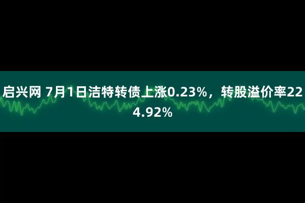 启兴网 7月1日洁特转债上涨0.23%，转股溢价率224.92%