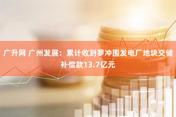 广升网 广州发展：累计收到罗冲围发电厂地块交储补偿款13.7亿元