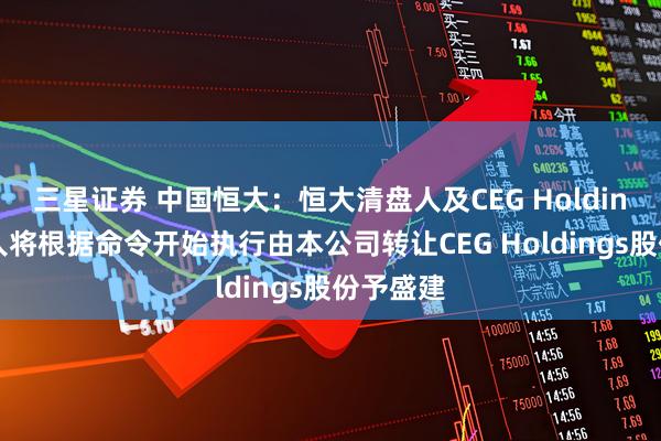 三星证券 中国恒大：恒大清盘人及CEG Holdings清盘人将根据命令开始执行由本公司转让CEG Holdings股份予盛建