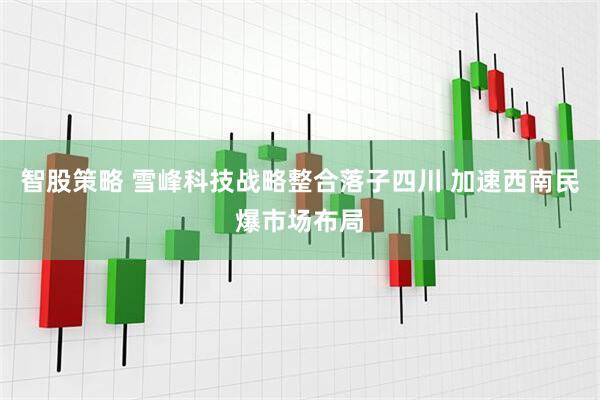 智股策略 雪峰科技战略整合落子四川 加速西南民爆市场布局