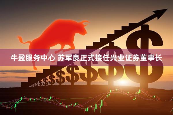 牛盈服务中心 苏军良正式接任兴业证券董事长