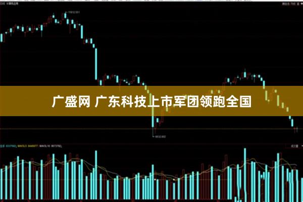广盛网 广东科技上市军团领跑全国