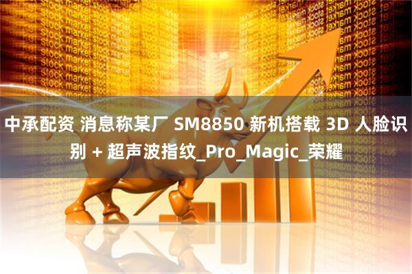 中承配资 消息称某厂 SM8850 新机搭载 3D 人脸识别 + 超声波指纹_Pro_Magic_荣耀