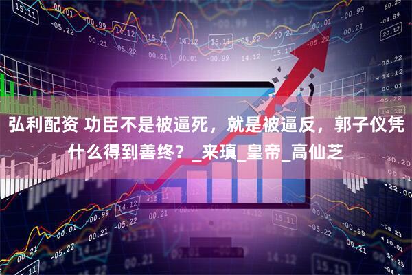 弘利配资 功臣不是被逼死，就是被逼反，郭子仪凭什么得到善终？_来瑱_皇帝_高仙芝