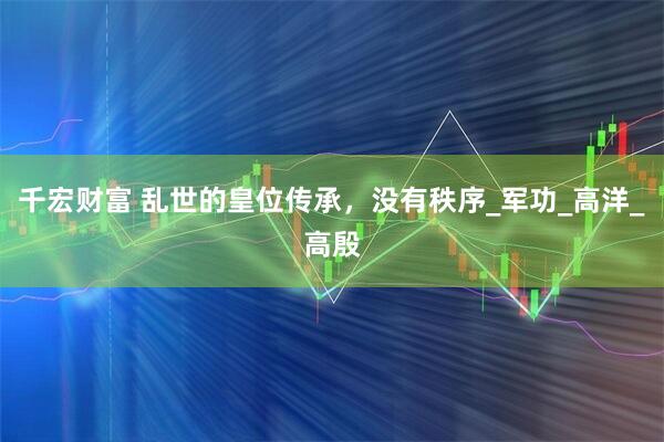 千宏财富 乱世的皇位传承，没有秩序_军功_高洋_高殷