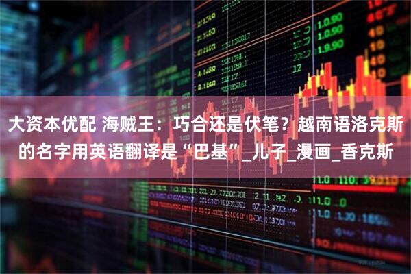 大资本优配 海贼王：巧合还是伏笔？越南语洛克斯的名字用英语翻译是“巴基”_儿子_漫画_香克斯