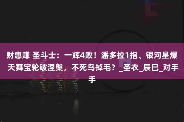 财惠赚 圣斗士：一辉4败！潘多拉1指、银河星爆 天舞宝轮破涅槃，不死鸟掉毛？_圣衣_辰巳_对手
