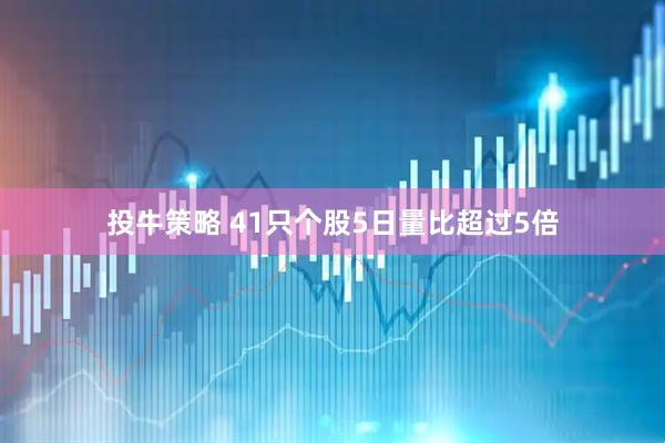 投牛策略 41只个股5日量比超过5倍