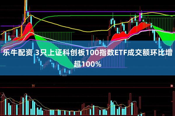 乐牛配资 3只上证科创板100指数ETF成交额环比增超100%