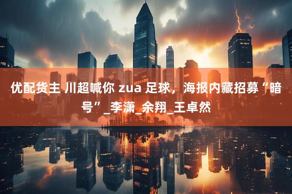 优配货主 川超喊你 zua 足球，海报内藏招募“暗号”_李潇_余翔_王卓然