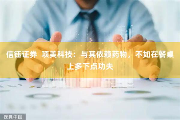 信钰证券  项美科技：与其依赖药物，不如在餐桌上多下点功夫