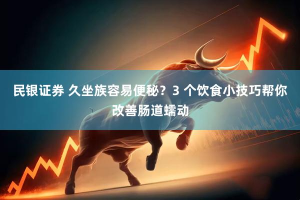 民银证券 久坐族容易便秘？3 个饮食小技巧帮你改善肠道蠕动