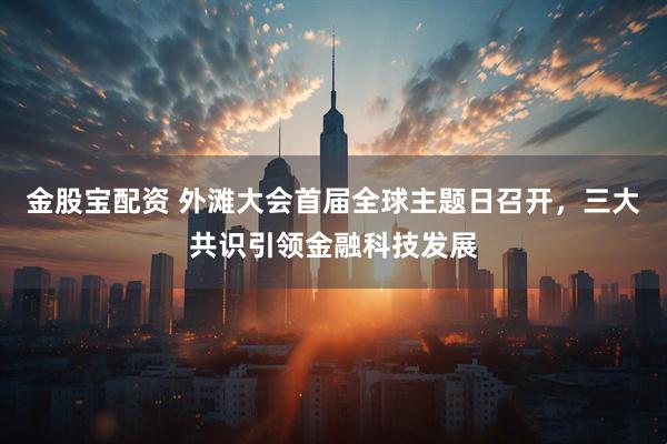 金股宝配资 外滩大会首届全球主题日召开，三大共识引领金融科技发展