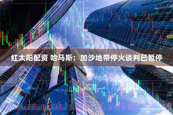 红太阳配资 哈马斯：加沙地带停火谈判已暂停
