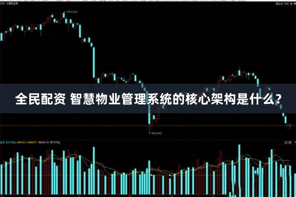 全民配资 智慧物业管理系统的核心架构是什么？