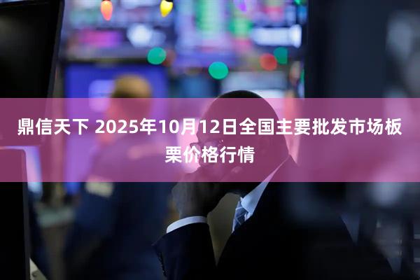 鼎信天下 2025年10月12日全国主要批发市场板栗价格行情