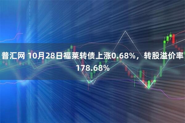 普汇网 10月28日福莱转债上涨0.68%,转股溢价率178.68%