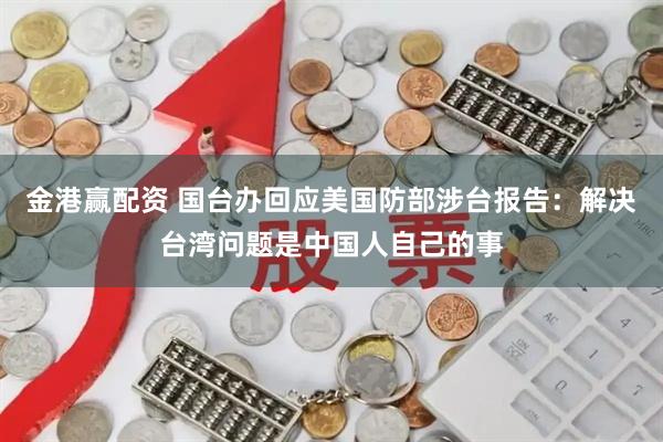 金港赢配资 国台办回应美国防部涉台报告：解决台湾问题是中国人自己的事
