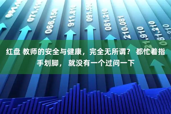 红盘 教师的安全与健康，完全无所谓？ 都忙着指手划脚， 就没有一个过问一下