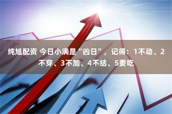 纯旭配资 今日小满是“凶日”,记得:1不动、2不穿、3不加、4不结、5要吃
