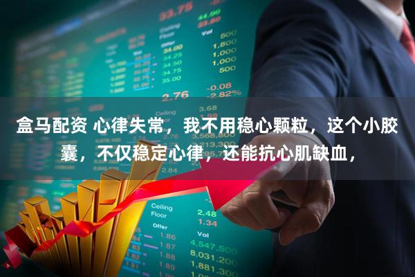 盒马配资 心律失常，我不用稳心颗粒，这个小胶囊，不仅稳定心律，还能抗心肌缺血，