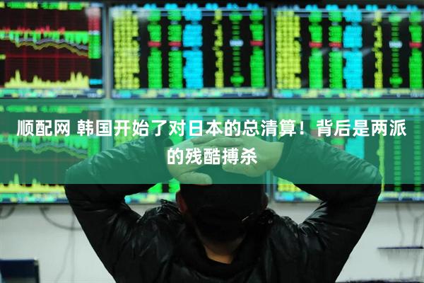 顺配网 韩国开始了对日本的总清算！背后是两派的残酷搏杀