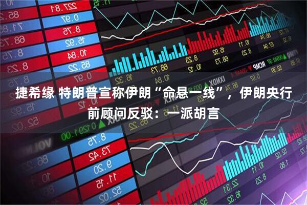 捷希缘 特朗普宣称伊朗“命悬一线”，伊朗央行前顾问反驳：一派胡言