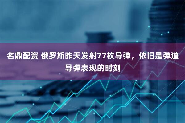 名鼎配资 俄罗斯昨天发射77枚导弹，依旧是弹道导弹表现的时刻