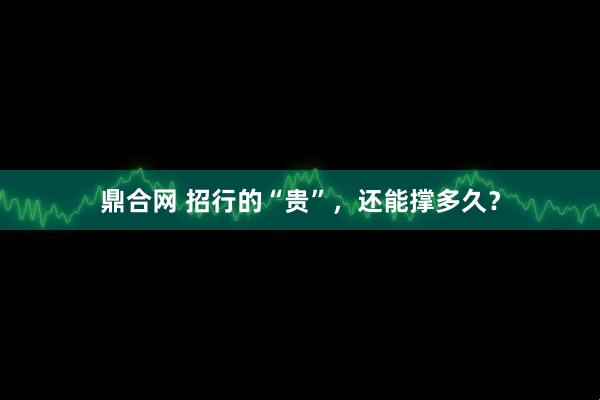 鼎合网 招行的“贵”，还能撑多久？