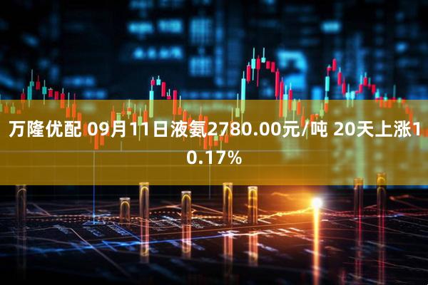 万隆优配 09月11日液氨2780.00元/吨 20天上涨10.17%